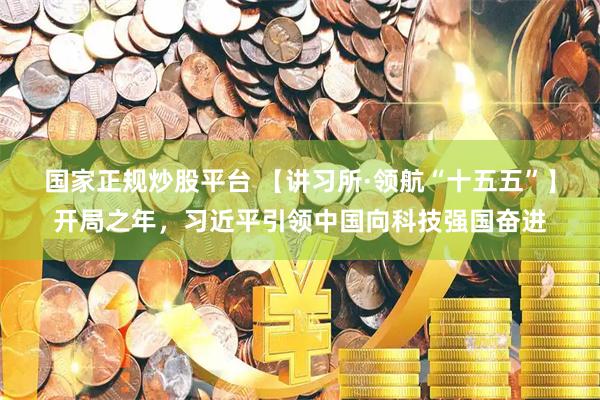 国家正规炒股平台 【讲习所·领航“十五五”】开局之年，习近平引领中国向科技强国奋进