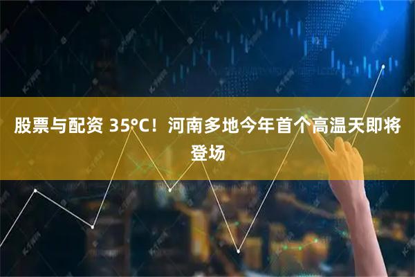 股票与配资 35°C！河南多地今年首个高温天即将登场