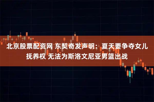 北京股票配资网 东契奇发声明：夏天要争夺女儿抚养权 无法为斯洛文尼亚男篮出战