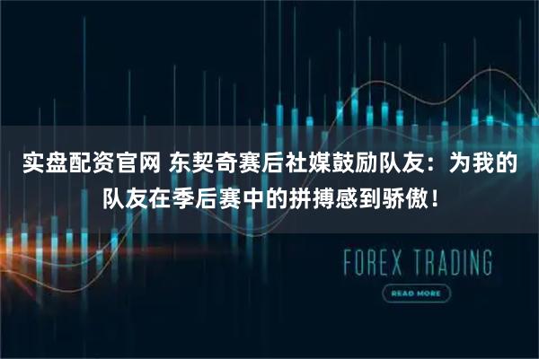 实盘配资官网 东契奇赛后社媒鼓励队友：为我的队友在季后赛中的拼搏感到骄傲！