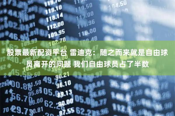 股票最新配资平台 雷迪克：随之而来就是自由球员离开的问题 我们自由球员占了半数