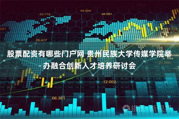 股票配资有哪些门户网 贵州民族大学传媒学院举办融合创新人才培养研讨会