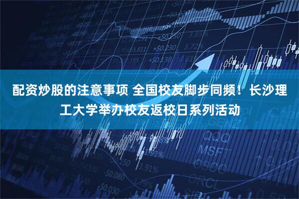配资炒股的注意事项 全国校友脚步同频！长沙理工大学举办校友返校日系列活动