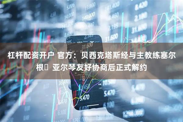 杠杆配资开户 官方：贝西克塔斯经与主教练塞尔根・亚尔琴友好协商后正式解约