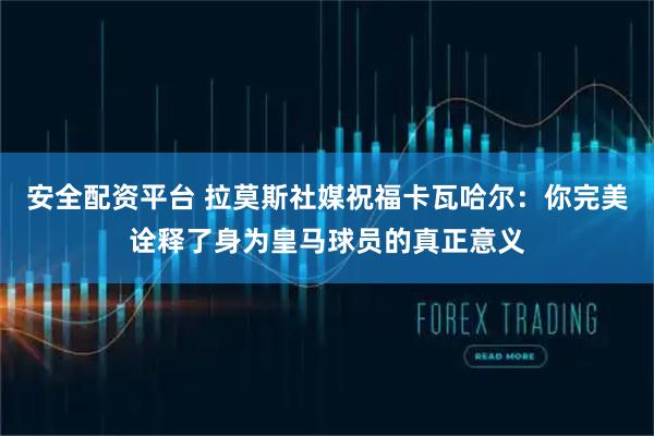 安全配资平台 拉莫斯社媒祝福卡瓦哈尔：你完美诠释了身为皇马球员的真正意义