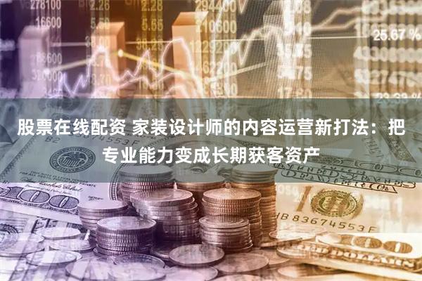 股票在线配资 家装设计师的内容运营新打法：把专业能力变成长期获客资产