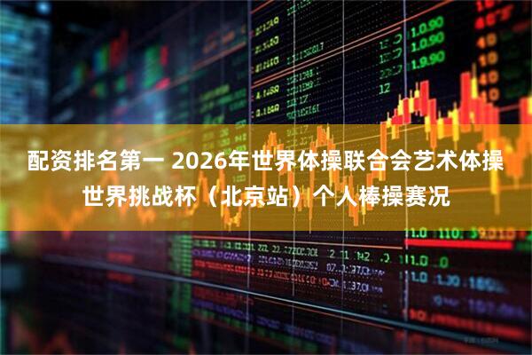 配资排名第一 2026年世界体操联合会艺术体操世界挑战杯（北京站）个人棒操赛况