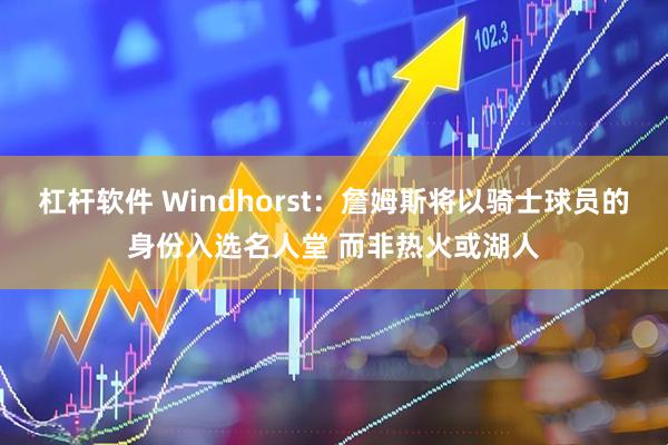 杠杆软件 Windhorst：詹姆斯将以骑士球员的身份入选名人堂 而非热火或湖人