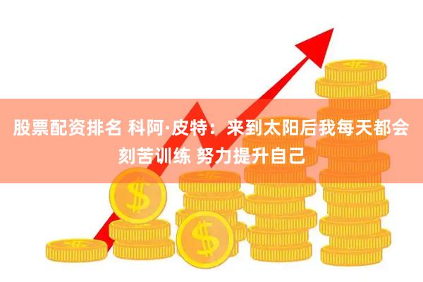 股票配资排名 科阿·皮特：来到太阳后我每天都会刻苦训练 努力提升自己