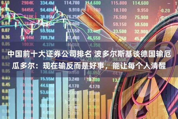 中国前十大证券公司排名 波多尔斯基谈德国输厄瓜多尔：现在输反而是好事，能让每个人清醒