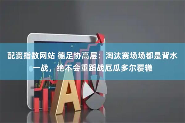 配资指数网站 德足协高层：淘汰赛场场都是背水一战，绝不会重蹈战厄瓜多尔覆辙