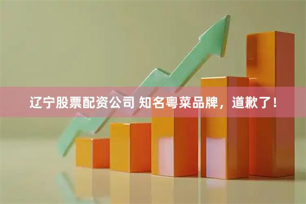辽宁股票配资公司 知名粤菜品牌，道歉了！