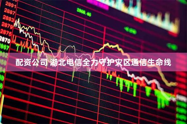 配资公司 湖北电信全力守护灾区通信生命线