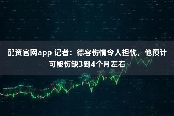 配资官网app 记者：德容伤情令人担忧，他预计可能伤缺3到4个月左右