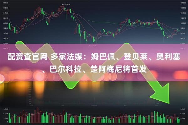 配资查官网 多家法媒：姆巴佩、登贝莱、奥利塞、巴尔科拉、楚阿梅尼将首发
