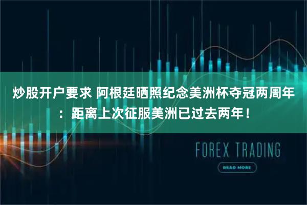 炒股开户要求 阿根廷晒照纪念美洲杯夺冠两周年：距离上次征服美洲已过去两年！