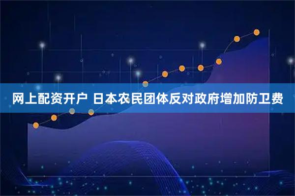 网上配资开户 日本农民团体反对政府增加防卫费