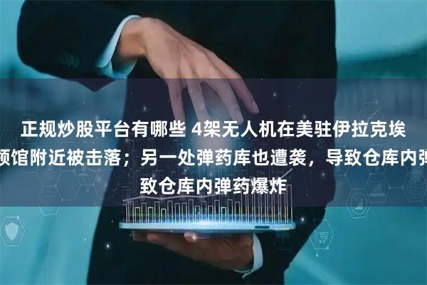 正规炒股平台有哪些 4架无人机在美驻伊拉克埃尔比勒领馆附近被击落；另一处弹药库也遭袭，导致仓库内弹药爆炸