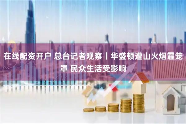 在线配资开户 总台记者观察丨华盛顿遭山火烟霾笼罩 民众生活受影响