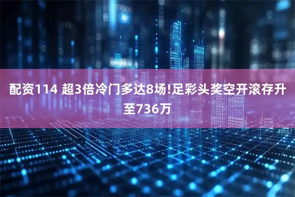 配资114 超3倍冷门多达8场!足彩头奖空开滚存升至736万