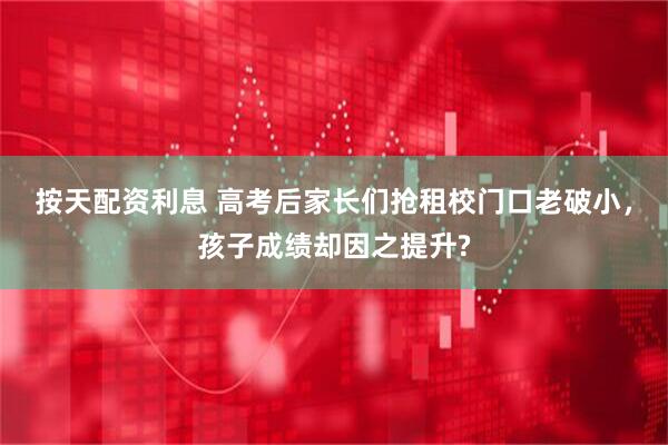 按天配资利息 高考后家长们抢租校门口老破小，孩子成绩却因之提升?