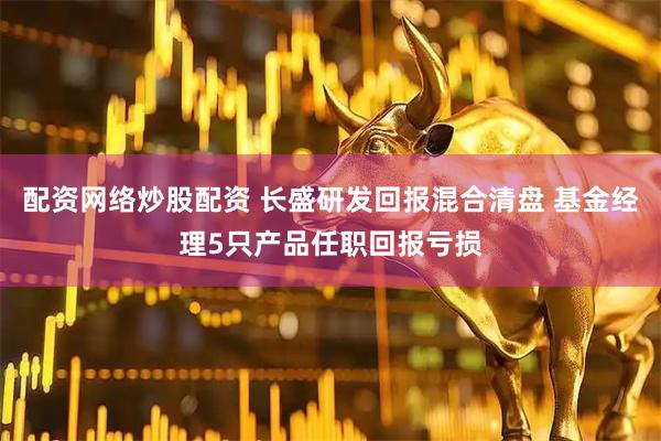 配资网络炒股配资 长盛研发回报混合清盘 基金经理5只产品任职回报亏损