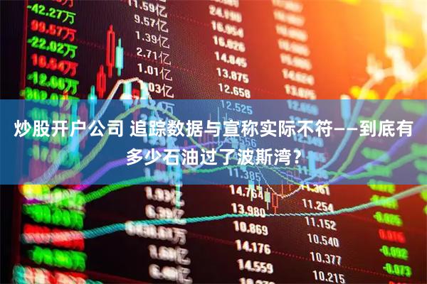 炒股开户公司 追踪数据与宣称实际不符——到底有多少石油过了波斯湾？