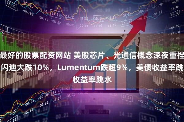 最好的股票配资网站 美股芯片、光通信概念深夜重挫，闪迪大跌10%，Lumentum跌超9%，美债收益率跳水