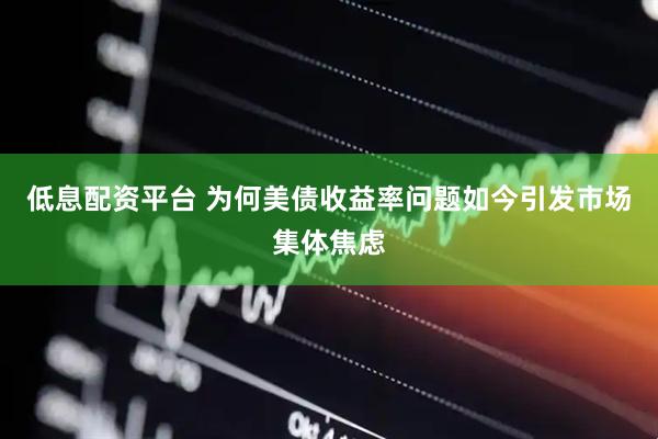低息配资平台 为何美债收益率问题如今引发市场集体焦虑