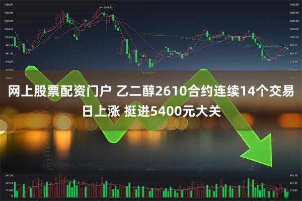 网上股票配资门户 乙二醇2610合约连续14个交易日上涨 挺进5400元大关