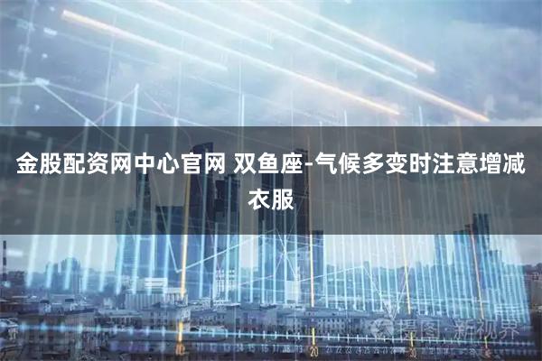 金股配资网中心官网 双鱼座-气候多变时注意增减衣服