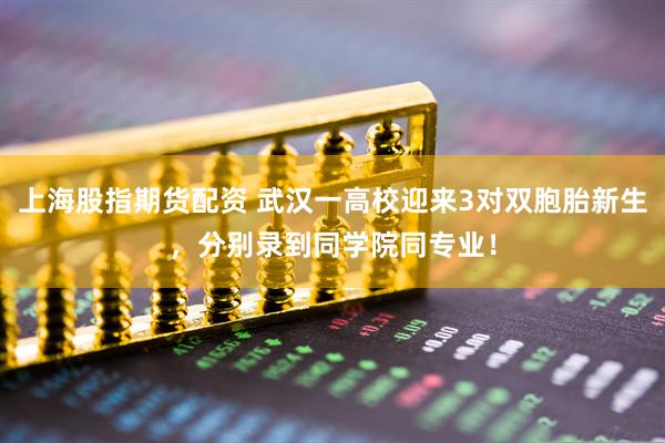 上海股指期货配资 武汉一高校迎来3对双胞胎新生，分别录到同学院同专业！