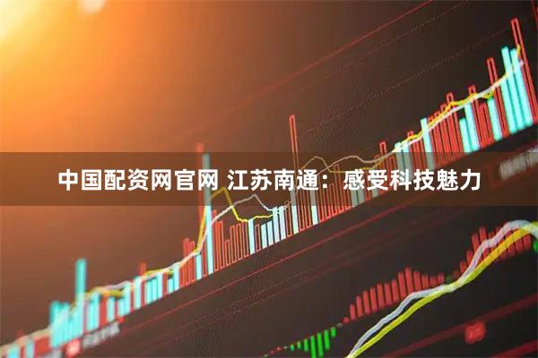 中国配资网官网 江苏南通：感受科技魅力