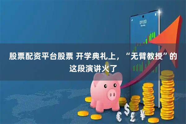 股票配资平台股票 开学典礼上，“无臂教授”的这段演讲火了