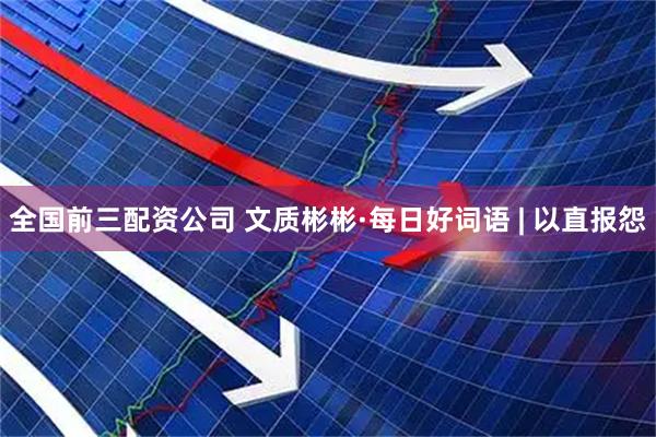 全国前三配资公司 文质彬彬·每日好词语 | 以直报怨