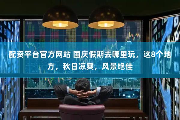 配资平台官方网站 国庆假期去哪里玩，这8个地方，秋日凉爽，风景绝佳