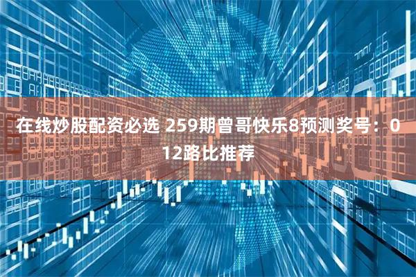 在线炒股配资必选 259期曾哥快乐8预测奖号：012路比推荐