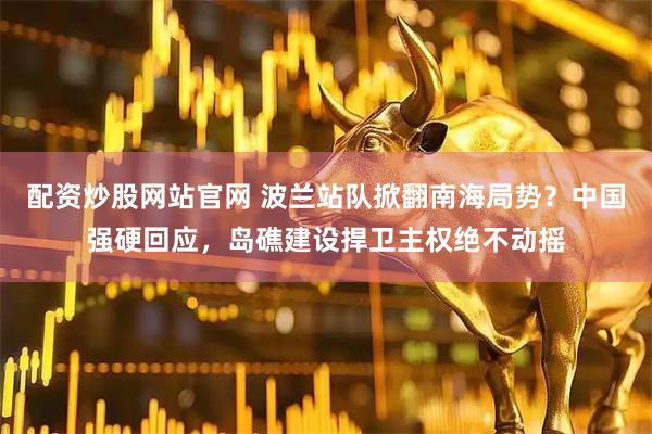 配资炒股网站官网 波兰站队掀翻南海局势？中国强硬回应，岛礁建设捍卫主权绝不动摇