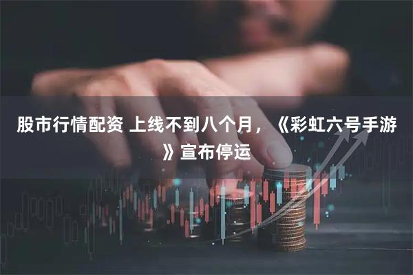 股市行情配资 上线不到八个月，《彩虹六号手游》宣布停运
