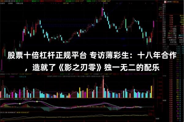 股票十倍杠杆正规平台 专访薄彩生：十八年合作，造就了《影之刃零》独一无二的配乐