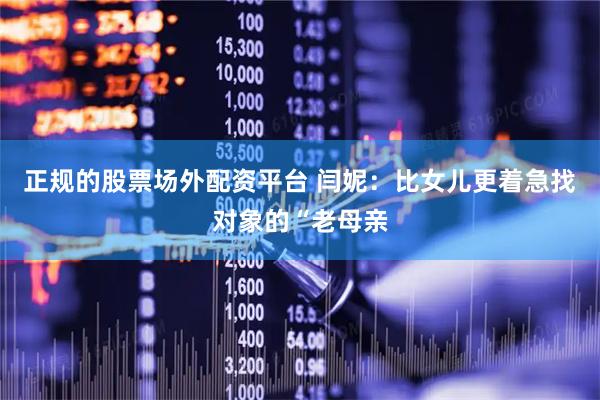 正规的股票场外配资平台 闫妮:比女儿更着急找对象的“老母亲