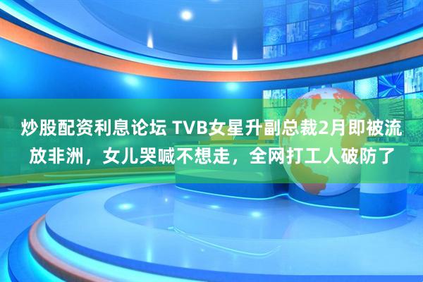 炒股配资利息论坛 TVB女星升副总裁2月即被流放非洲，女儿哭喊不想走，全网打工人破防了