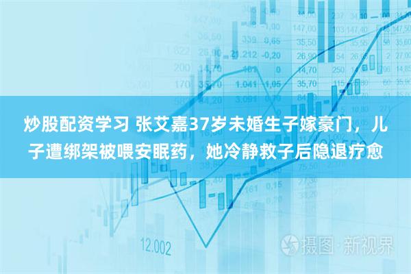 炒股配资学习 张艾嘉37岁未婚生子嫁豪门,儿子遭绑架被喂安眠药,她冷静救子后隐退疗愈